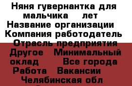 Няня-гувернантка для мальчика 10 лет › Название организации ­ Компания-работодатель › Отрасль предприятия ­ Другое › Минимальный оклад ­ 1 - Все города Работа » Вакансии   . Челябинская обл.,Снежинск г.